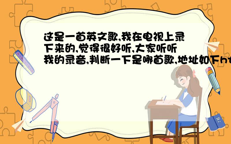 这是一首英文歌,我在电视上录下来的,觉得很好听,大家听听我的录音,判断一下是哪首歌,地址如下http://www.tudou.com/programs/view/O1mnp1p6HVA/