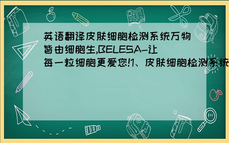 英语翻译皮肤细胞检测系统万物皆由细胞生,BELESA-让每一粒细胞更爱您!1、皮肤细胞检测系统2、万物皆由细胞生,BELESA-让每一粒细胞更爱您!