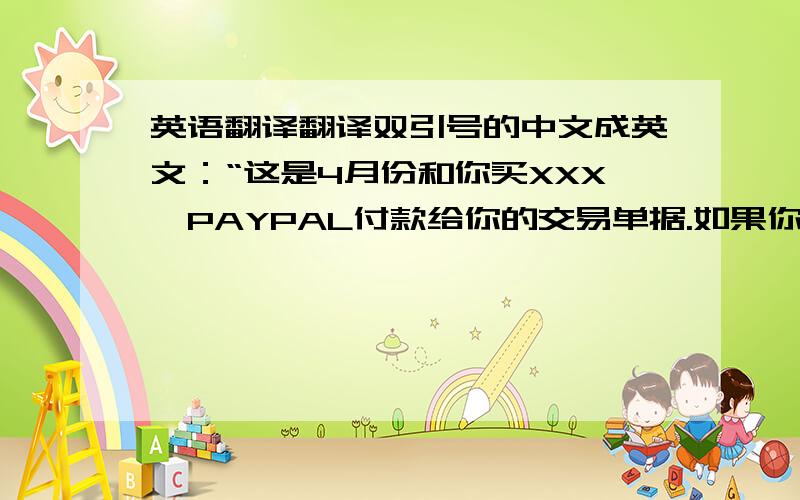 英语翻译翻译双引号的中文成英文：“这是4月份和你买XXX,PAYPAL付款给你的交易单据.如果你查询到我上面说的话没什么问题了,那么把250元人名币重新转到我PAYPAL账户：XXXX,给你带来麻烦,很不