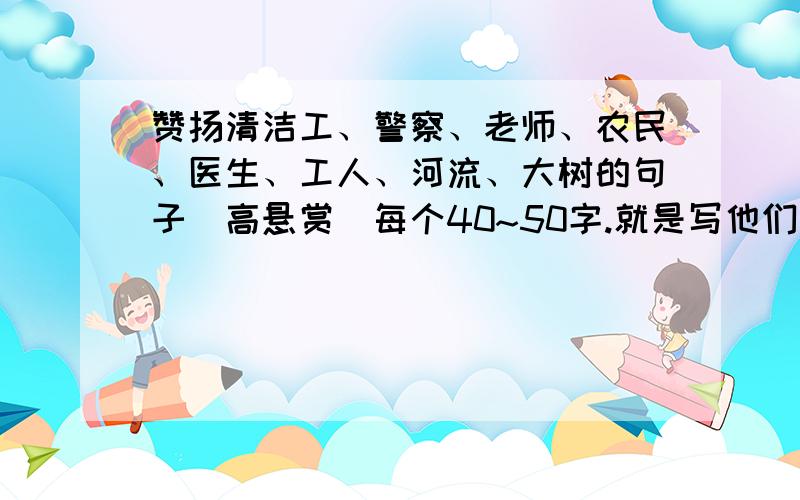 赞扬清洁工、警察、老师、农民、医生、工人、河流、大树的句子（高悬赏）每个40~50字.就是写他们什么好.当天发来并被选上的赏100!每个20~40够了,前面的推翻