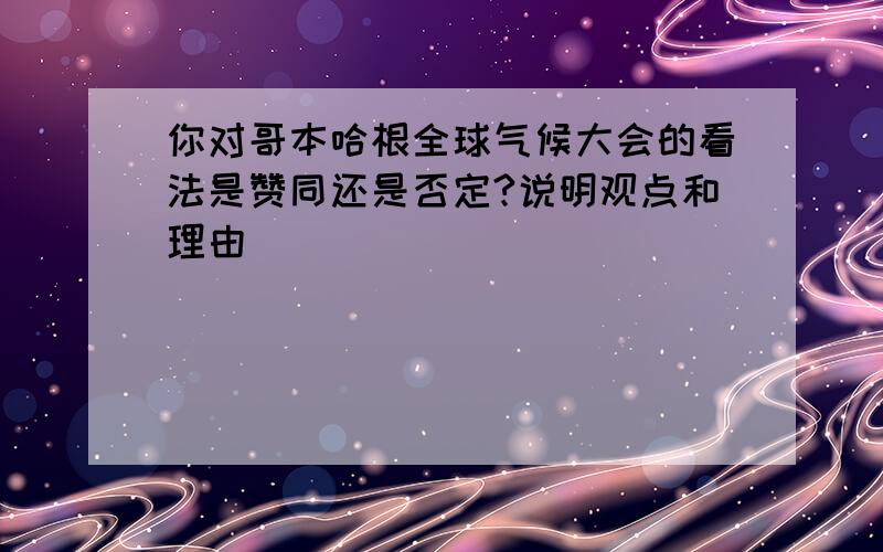 你对哥本哈根全球气候大会的看法是赞同还是否定?说明观点和理由