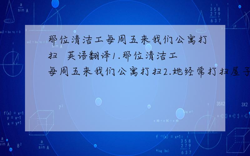 那位清洁工每周五来我们公寓打扫  英语翻译1.那位清洁工每周五来我们公寓打扫2.她经常打扫屋子,所以它非常干净              英语翻译