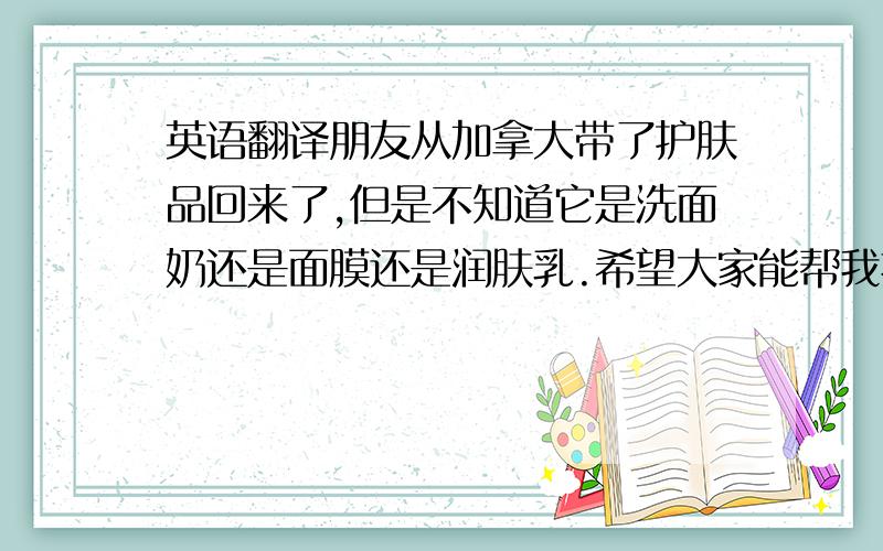 英语翻译朋友从加拿大带了护肤品回来了,但是不知道它是洗面奶还是面膜还是润肤乳.希望大家能帮我把下面翻译一下!万分感激阿!DMAE Face FirmingMud CleanserA rich cleanser designed for consumers concerned