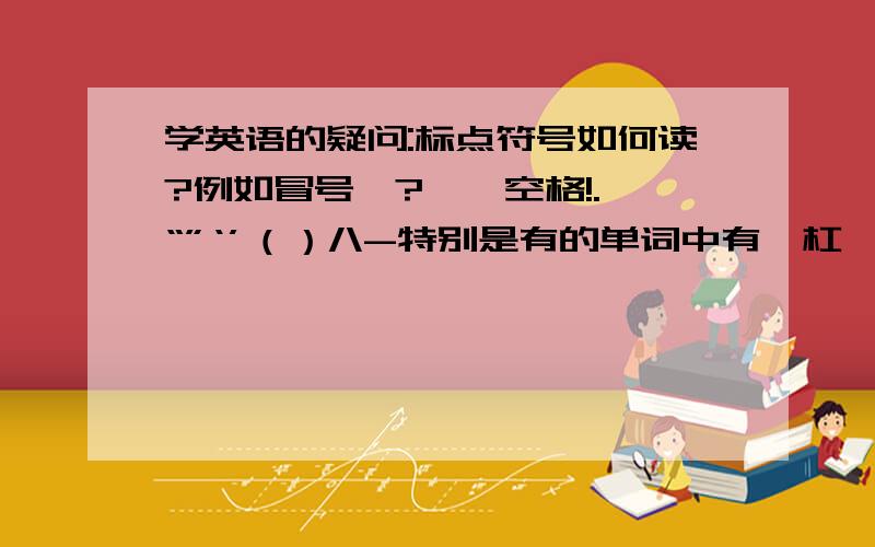 学英语的疑问:标点符号如何读?例如冒号、?……空格!.,“”‘’（）/\-特别是有的单词中有一杠,如by-product 这个-要读出来的吗?像中文有:括号…括回来，英语要这样说的么？还有加减乘除呢