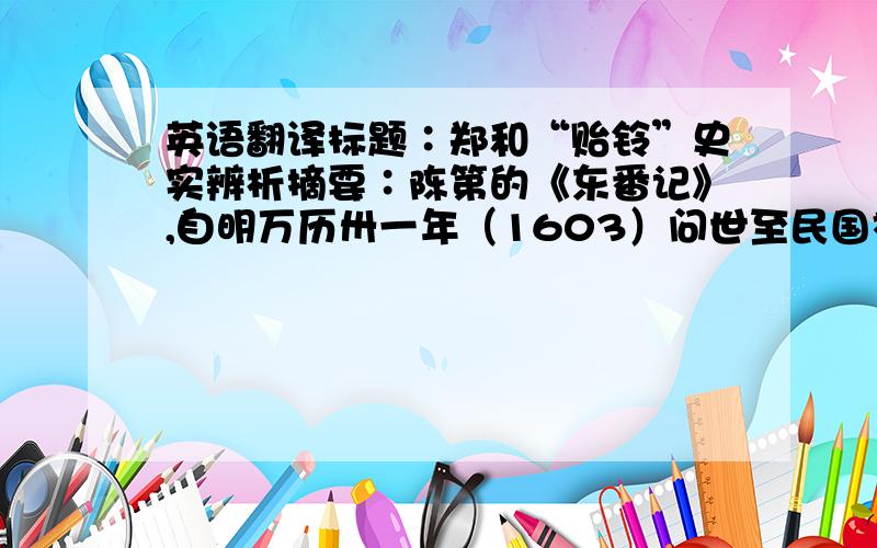 英语翻译标题∶郑和“贻铃”史实辨析摘要∶陈第的《东番记》,自明万历卅一年（1603）问世至民国初这300余年间,曾被十多部史籍文献转引.其中《闽海赠言》为全文刊载,余者大多是引述郑