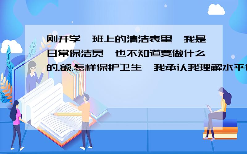 刚开学,班上的清洁表里,我是日常保洁员,也不知道要做什么的.额.怎样保护卫生,我承认我理解水平很差