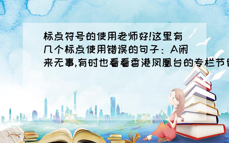 标点符号的使用老师好!这里有几个标点使用错误的句子：A闲来无事,有时也看看香港凤凰台的专栏节目《李敖有话说》.（这里为什么要把书名号改为引号?）B.平庸社会尊奉着一条可怕的生存