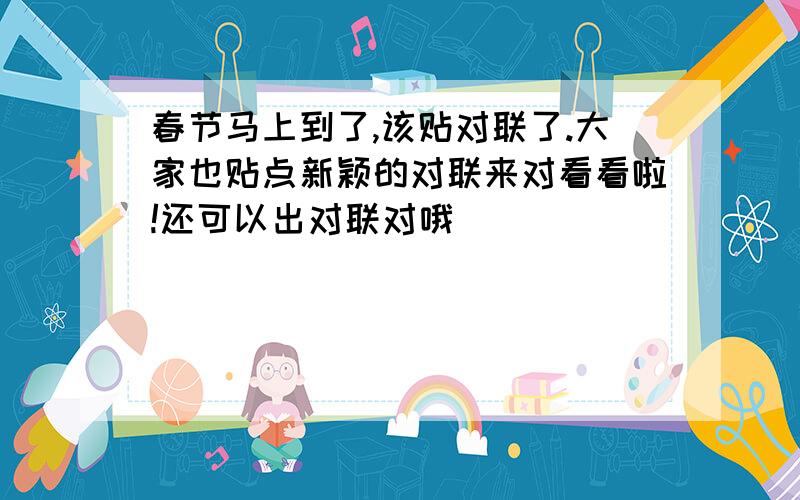 春节马上到了,该贴对联了.大家也贴点新颖的对联来对看看啦!还可以出对联对哦