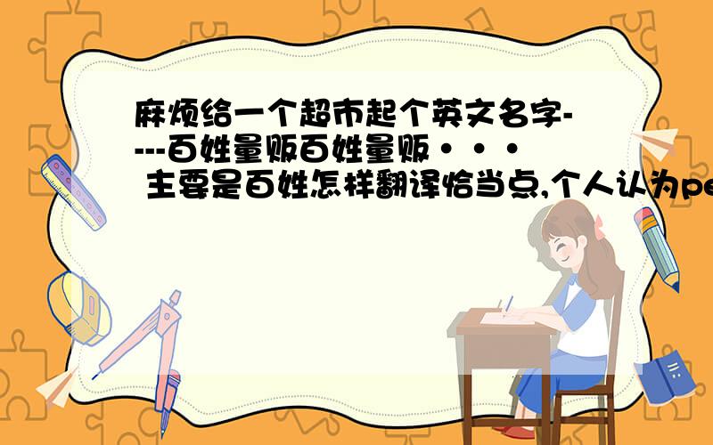 麻烦给一个超市起个英文名字----百姓量贩百姓量贩··· 主要是百姓怎样翻译恰当点,个人认为people之类的太直白,麻烦哪位给想一个也许没有实际意义,或意思靠近,音译的只要恰当都可以.有没