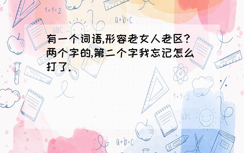 有一个词语,形容老女人老区?两个字的,第二个字我忘记怎么打了.