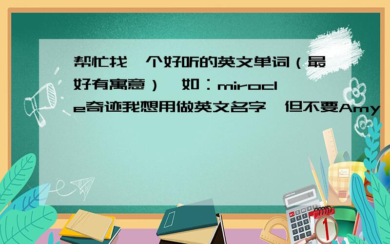 帮忙找一个好听的英文单词（最好有寓意）,如：mirocle奇迹我想用做英文名字,但不要Amy 或Kitty这样的纯英语名字Fantasy不错,但是不是特别好听,