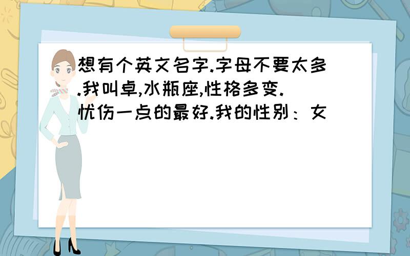 想有个英文名字.字母不要太多.我叫卓,水瓶座,性格多变.忧伤一点的最好.我的性别：女