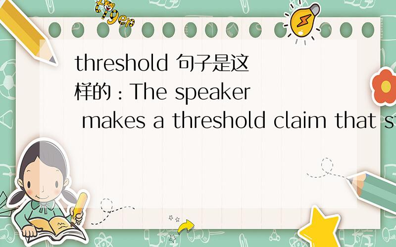 threshold 句子是这样的：The speaker makes a threshold claim that students who learn only facts learn very little,then conclude that students should always learn about concepts,ideas,and trends before they memorize facts.While I wholeheartedly