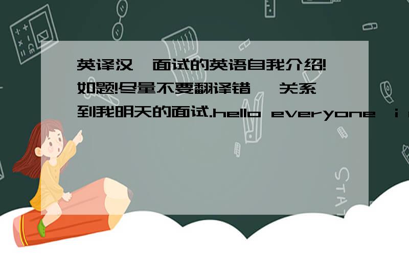 英译汉,面试的英语自我介绍!如题!尽量不要翻译错 ,关系到我明天的面试.hello everyone,i am so glad to be here for this interview.first let me introduce myself.my name is ## ,i am 22 years old and graduated from beijing renwen