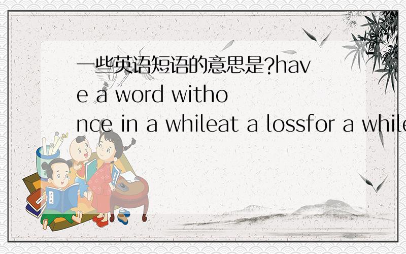 一些英语短语的意思是?have a word withonce in a whileat a lossfor a whileonce upon a timedo sb a favorat a mouthfula waste ofa collection ofin the habbit ofall of a suddenall