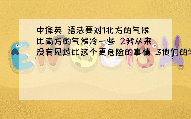 中译英 语法要对1北方的气候比南方的气候冷一些 2我从来没有见过比这个更危险的事情 3他们的学习比他的学校著名多了 4我们是越来越开心了 5你练习的越多,你学习就会越好 6当他昨天来我