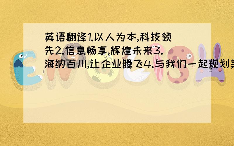 英语翻译1.以人为本,科技领先2.信息畅享,辉煌未来3.海纳百川,让企业腾飞4.与我们一起规划美好蓝图5.严格的管理,精湛的技术,创过硬的品质6.我们的追求,信誉至上,服务一流7.一切为了客户,为