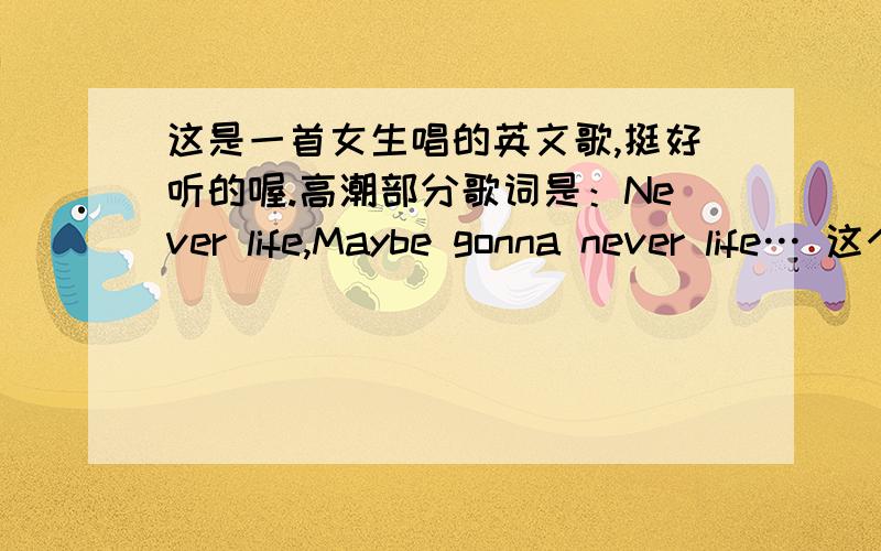 这是一首女生唱的英文歌,挺好听的喔.高潮部分歌词是：Never life,Maybe gonna never life… 这个...这是一首女生唱的英文歌,挺好听的喔.高潮部分歌词是：Never life,Maybe gonna never life…这个歌手还有