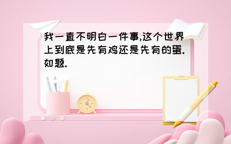 我一直不明白一件事,这个世界上到底是先有鸡还是先有的蛋.如题.