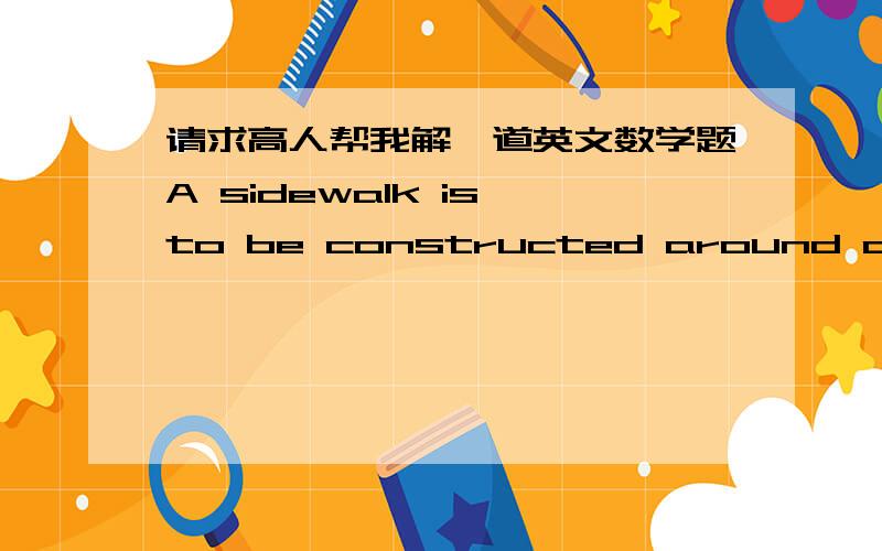 请求高人帮我解一道英文数学题A sidewalk is to be constructed around a swimming pool that measures (10.0 ± 0.1) m by (17.0 ± 0.1) m.If the sidewalk is to measure (1.00 ± 0.01) m wide by (9.0 ± 0.1) cm thick,what volume of concrete is