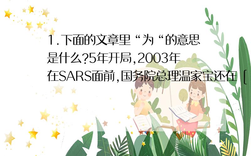 1.下面的文章里“为“的意思是什么?5年开局,2003年在SARS面前,国务院总理温家宝还在 [ 为 ] 7％的经济增长提升各界信心,但转年开春,就开始对迅速膨胀的投资和信贷而头疼.2.下面的文章里“