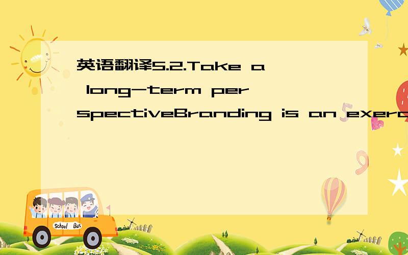 英语翻译5.2.Take a long-term perspectiveBranding is an exercise in patience.Most brands take a long time to build,and a long time to die.Reviving a brand is also a long-term initiative,typically taking more than a year or two.This is a challenge