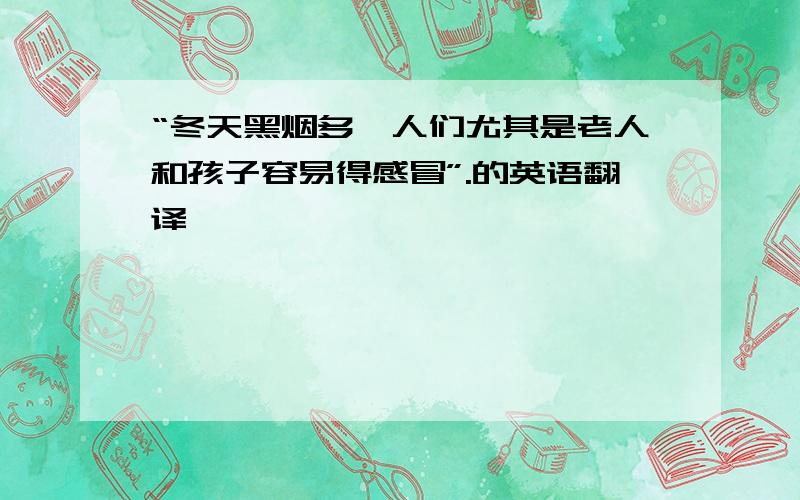 “冬天黑烟多,人们尤其是老人和孩子容易得感冒”.的英语翻译