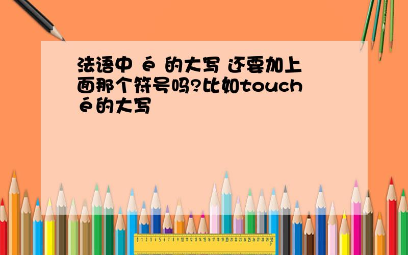 法语中 é 的大写 还要加上面那个符号吗?比如touché的大写