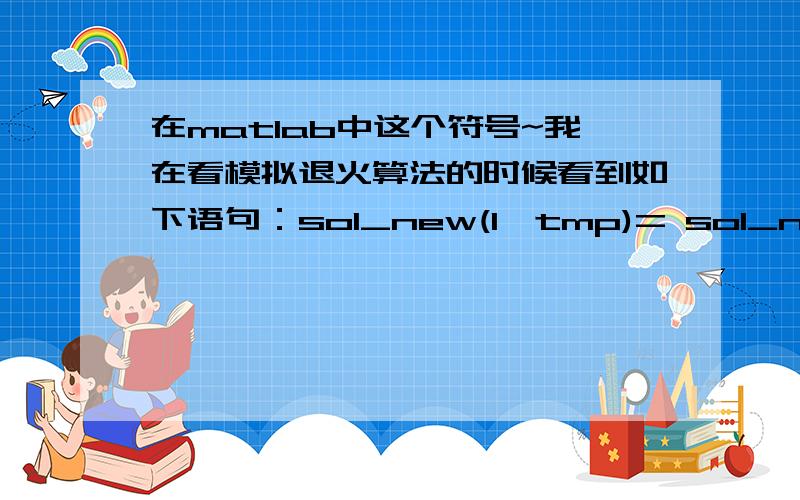 在matlab中这个符号~我在看模拟退火算法的时候看到如下语句：sol_new(1,tmp)= sol_new(1,tmp)但是不知道这个符号~