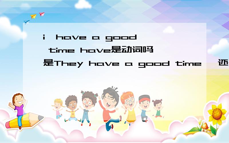 i  have a good time have是动词吗是They have a good time   还是They are have a good time 为什么?希望可以讲的清楚,易懂