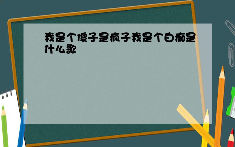 我是个傻子是疯子我是个白痴是什么歌