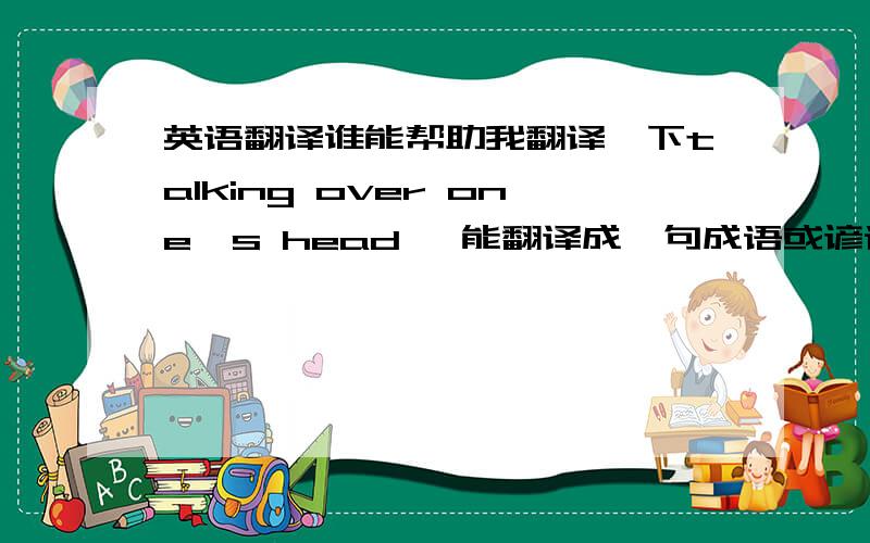 英语翻译谁能帮助我翻译一下talking over one's head ,能翻译成一句成语或谚语吗