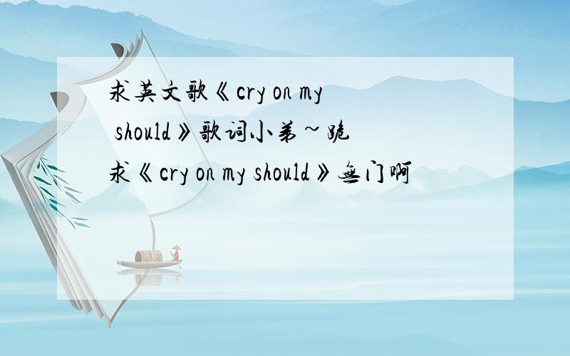 求英文歌《cry on my should》歌词小弟~跪求《cry on my should》无门啊