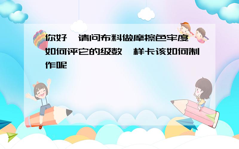 你好,请问布料做摩擦色牢度,如何评它的级数,样卡该如何制作呢