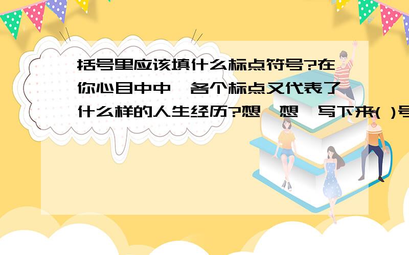 括号里应该填什么标点符号?在你心目中中,各个标点又代表了什么样的人生经历?想一想,写下来( )号代表了（ )( )号代表了（ ）（ ）号代表了（ )例：（破折）号代表了（一个新开始,人生的