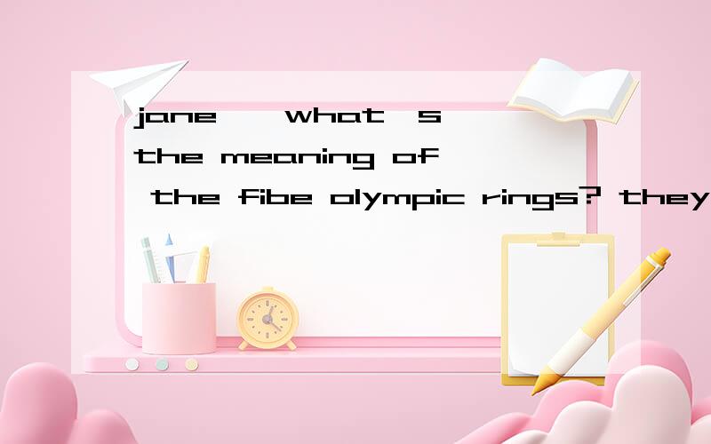 jane , what's the meaning of the fibe olympic rings? they___the five parts of the worlda:stand forb:instead of c:stand upd:instead