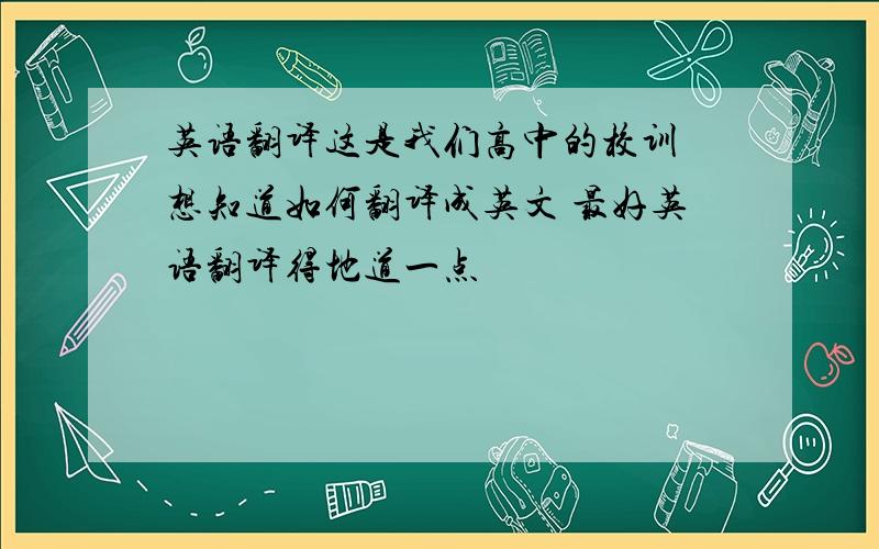 英语翻译这是我们高中的校训 想知道如何翻译成英文 最好英语翻译得地道一点