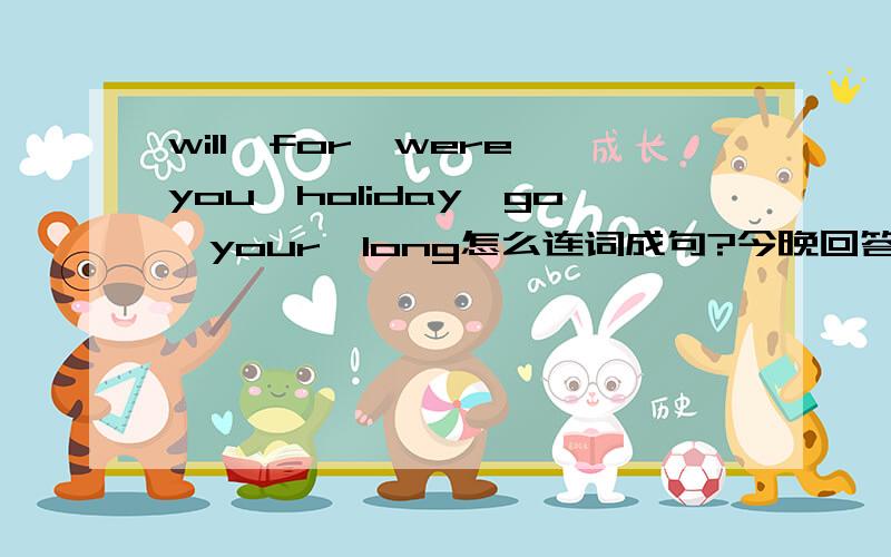 will,for,were,you,holiday,go,your,long怎么连词成句?今晚回答