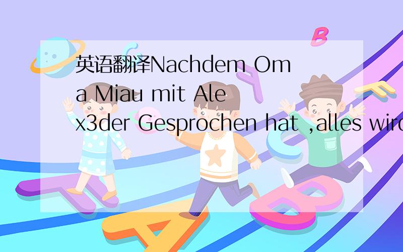 英语翻译Nachdem Oma Miau mit Alex3der Gesprochen hat ,alles wird so viel besser,wie immer.Miau ist froh aber auch traurig.In ihrem Kopf erscheint immer der Liebe Kuchen mit dem Zeichen 