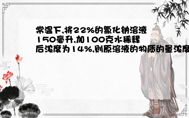 常温下,将22%的氯化钠溶液150毫升,加100克水稀释后浓度为14%,则原溶液的物质的量浓度为多少