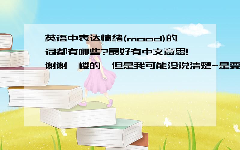 英语中表达情绪(mood)的词都有哪些?最好有中文意思!谢谢一楼的,但是我可能没说清楚~是要能表达情绪的次,像calm,tranquil,angry这样的词.