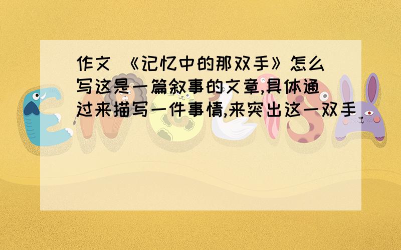 作文 《记忆中的那双手》怎么写这是一篇叙事的文章,具体通过来描写一件事情,来突出这一双手