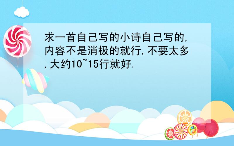 求一首自己写的小诗自己写的,内容不是消极的就行,不要太多,大约10~15行就好.