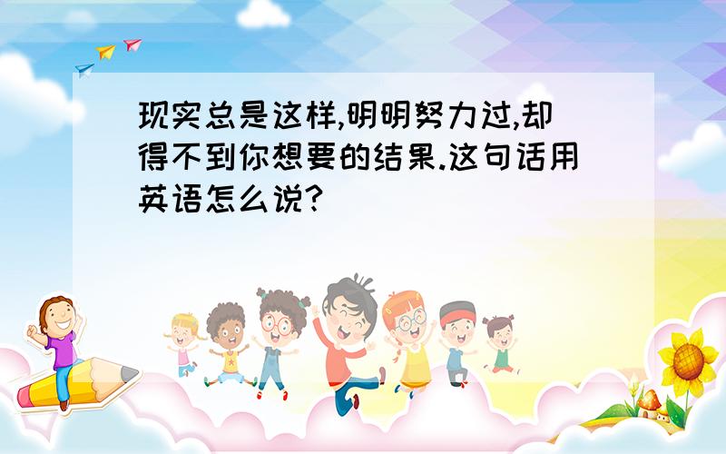 现实总是这样,明明努力过,却得不到你想要的结果.这句话用英语怎么说?