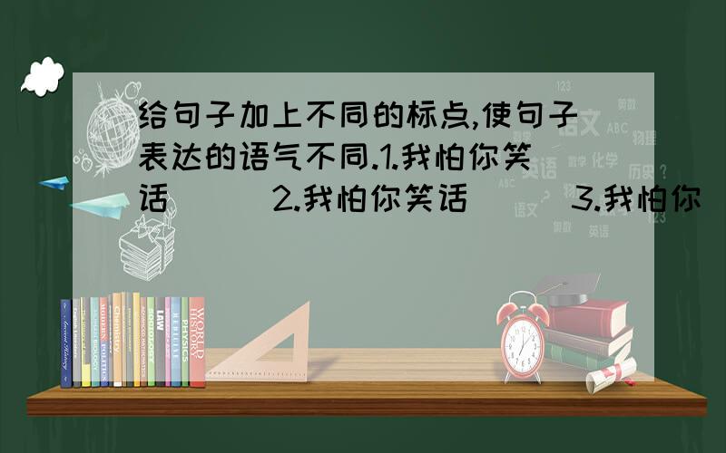 给句子加上不同的标点,使句子表达的语气不同.1.我怕你笑话（ ） 2.我怕你笑话（ ） 3.我怕你（  ）笑话（  ）