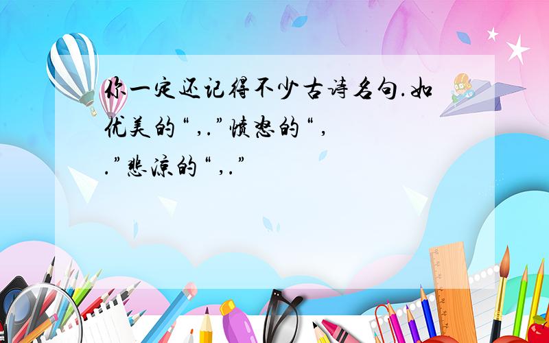 你一定还记得不少古诗名句.如优美的“ ,.”愤怒的“ ,.”悲凉的“ ,.”