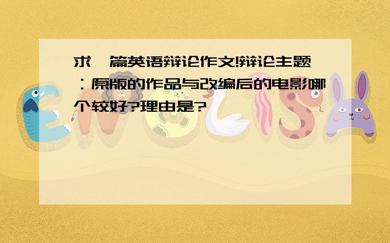 求一篇英语辩论作文!辩论主题：原版的作品与改编后的电影哪个较好?理由是?