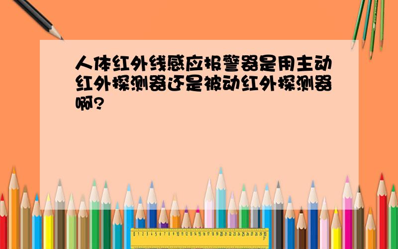 人体红外线感应报警器是用主动红外探测器还是被动红外探测器啊?