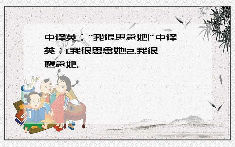 中译英：“我很思念她!”中译英：1.我很思念她!2.我很想念她.