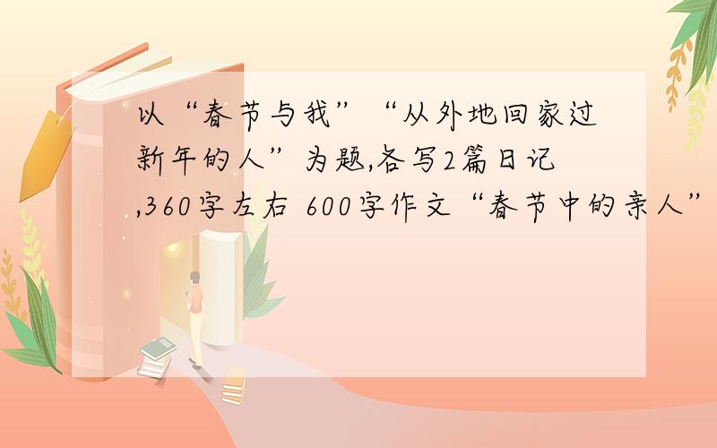 以“春节与我”“从外地回家过新年的人”为题,各写2篇日记,360字左右 600字作文“春节中的亲人”南方 不下雪 除夕春节下小雨 日记要真实